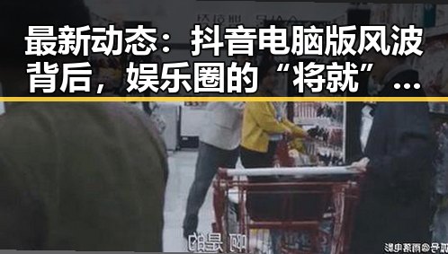 最新动态:抖音电脑版风波背后,娱乐圈的“将就”何去何从?
