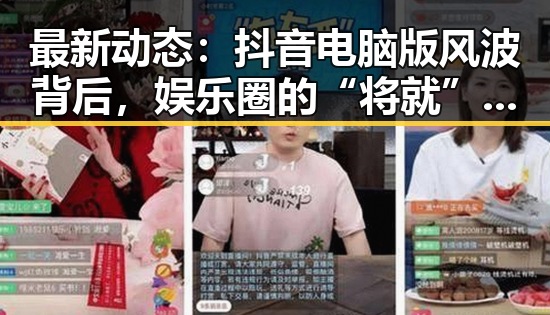 最新动态:抖音电脑版风波背后,娱乐圈的“将就”何去何从?