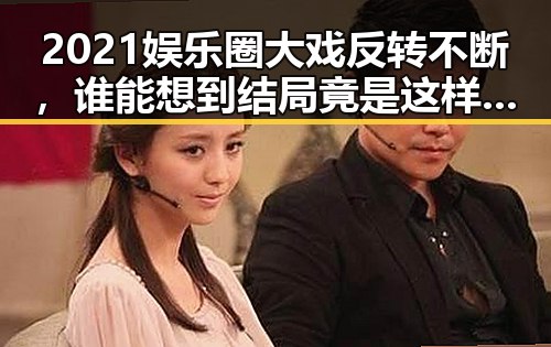 2021娱乐圈大戏反转不断,谁能想到结局竟是这样?🤯