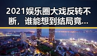 2021娱乐圈大戏反转不断,谁能想到结局竟是这样?🤯