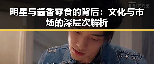 明星与酱香零食的背后:文化与市场的深层次解析