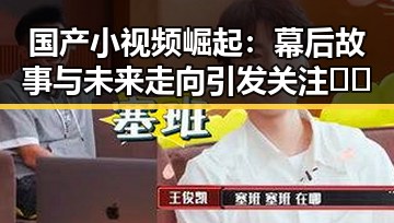国产小视频崛起:幕后故事与未来走向引发关注 🎥✨