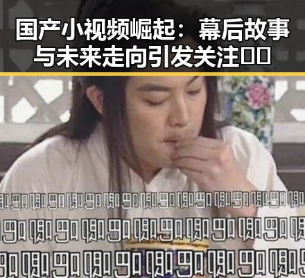 国产小视频崛起:幕后故事与未来走向引发关注 🎥✨